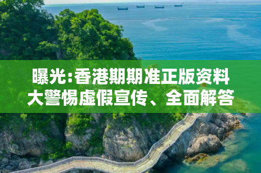 曝光:香港期期准正版资料大警惕虚假宣传、全面解答与解释