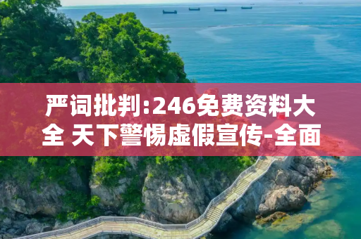 严词批判:246免费资料大全 天下警惕虚假宣传-全面释义