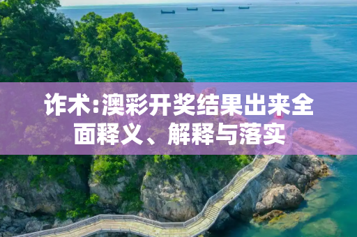 诈术:澳彩开奖结果出来全面释义、解释与落实