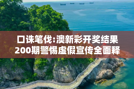 口诛笔伐:澳新彩开奖结果200期警惕虚假宣传全面释义