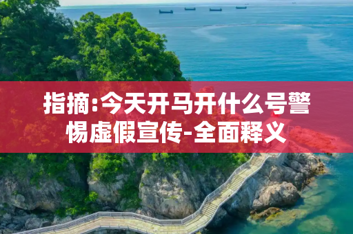 指摘:今天开马开什么号警惕虚假宣传-全面释义