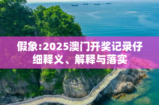 假象:2025澳门开奖记录仔细释义、解释与落实