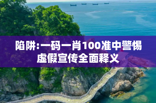 陷阱:一码一肖100准中警惕虚假宣传全面释义