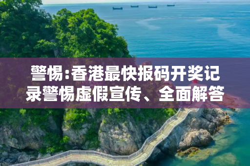 警惕:香港最快报码开奖记录警惕虚假宣传、全面解答与解释
