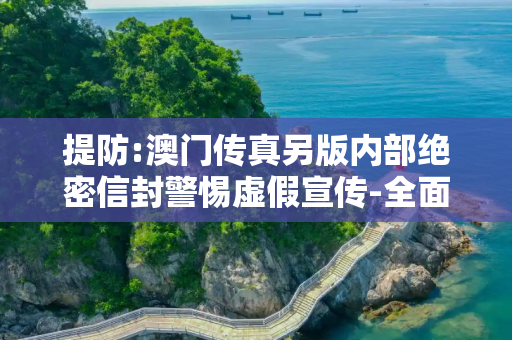 提防:澳门传真另版内部绝密信封警惕虚假宣传-全面释义、解释与落实