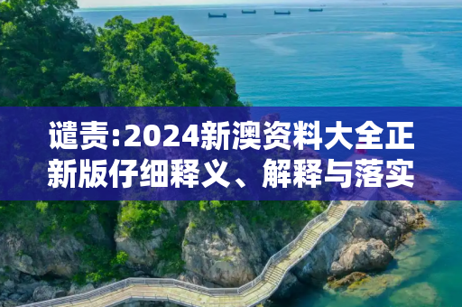 谴责:2024新澳资料大全正新版仔细释义、解释与落实