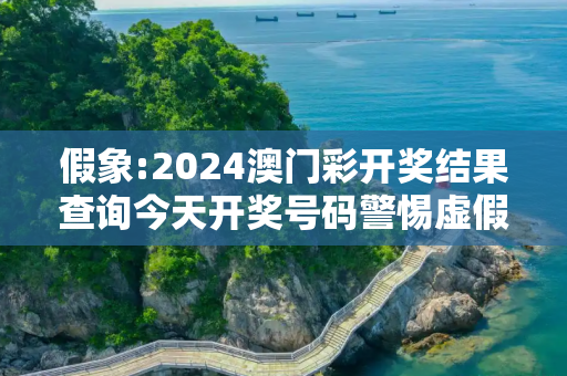假象:2024澳门彩开奖结果查询今天开奖号码警惕虚假宣传-全面释义