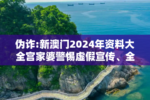 伪诈:新澳门2024年资料大全宫家婆警惕虚假宣传、全面解答