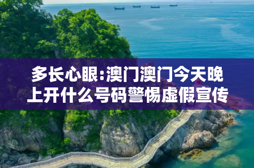 多长心眼:澳门澳门今天晚上开什么号码警惕虚假宣传全面释义