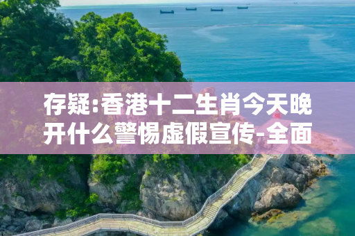 存疑:香港十二生肖今天晚开什么警惕虚假宣传-全面释义