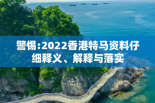 警惕:2022香港特马资料仔细释义、解释与落实