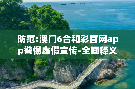 防范:澳门6合和彩官网app警惕虚假宣传-全面释义