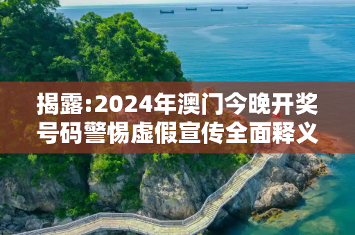 揭露:2024年澳门今晚开奖号码警惕虚假宣传全面释义