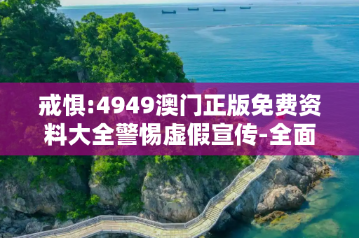 戒惧:4949澳门正版免费资料大全警惕虚假宣传-全面释义、解释与落实