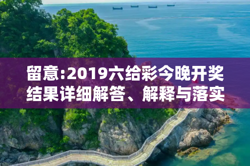留意:2019六给彩今晚开奖结果详细解答、解释与落实