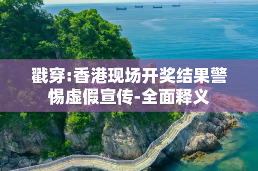 戳穿:香港现场开奖结果警惕虚假宣传-全面释义