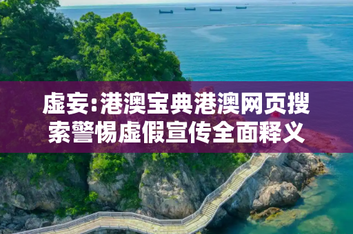 虚妄:港澳宝典港澳网页搜索警惕虚假宣传全面释义