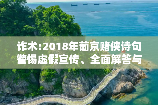 诈术:2018年葡京赌侠诗句警惕虚假宣传、全面解答与解释