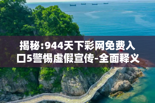 揭秘:944天下彩网免费入口5警惕虚假宣传-全面释义