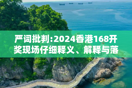 严词批判:2024香港168开奖现场仔细释义、解释与落实
