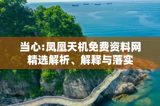 当心:凤凰天机免费资料网精选解析、解释与落实
