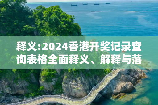释义:2024香港开奖记录查询表格全面释义、解释与落实