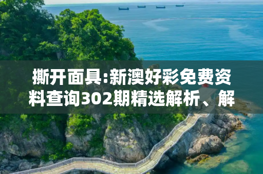 撕开面具:新澳好彩免费资料查询302期精选解析、解释与落实