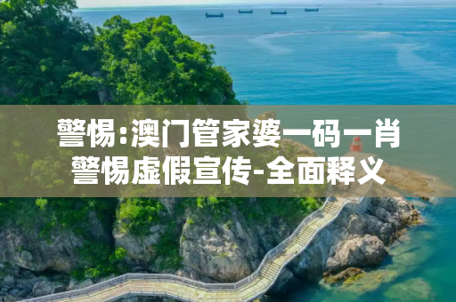 警惕:澳门管家婆一码一肖警惕虚假宣传-全面释义