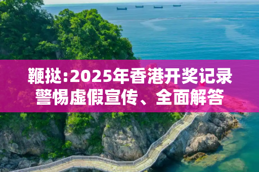 鞭挞:2025年香港开奖记录警惕虚假宣传、全面解答