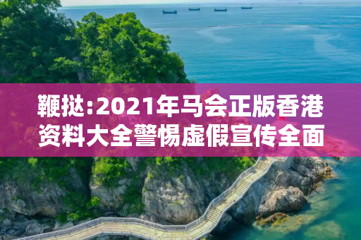 鞭挞:2021年马会正版香港资料大全警惕虚假宣传全面释义