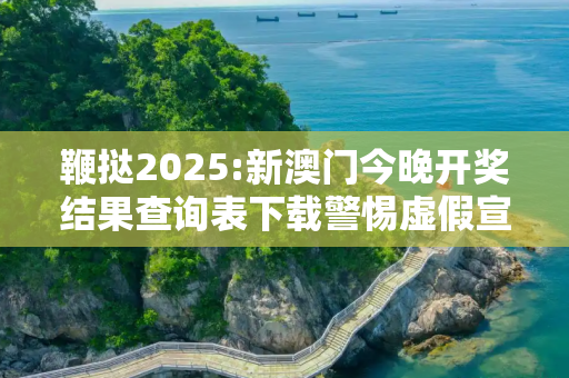 鞭挞2025:新澳门今晚开奖结果查询表下载警惕虚假宣传、全面解答与解释