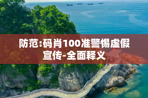 防范:码肖100准警惕虚假宣传-全面释义