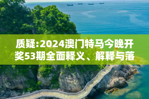 质疑:2024澳门特马今晚开奖53期全面释义、解释与落实