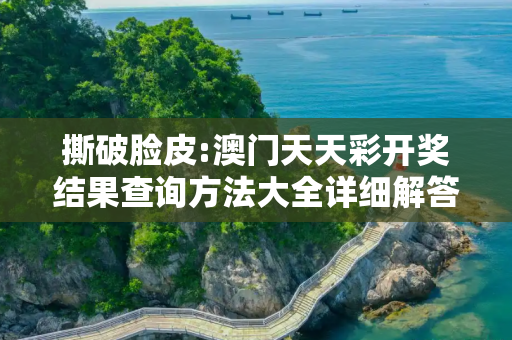 撕破脸皮:澳门天天彩开奖结果查询方法大全详细解答、解释与落实