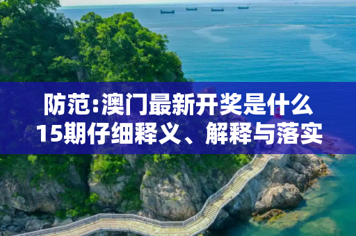 防范:澳门最新开奖是什么15期仔细释义、解释与落实