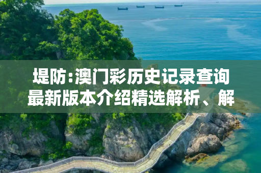 堤防:澳门彩历史记录查询最新版本介绍精选解析、解释与落实