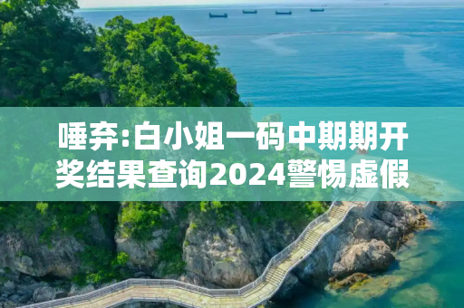 唾弃:白小姐一码中期期开奖结果查询2024警惕虚假宣传全面释义