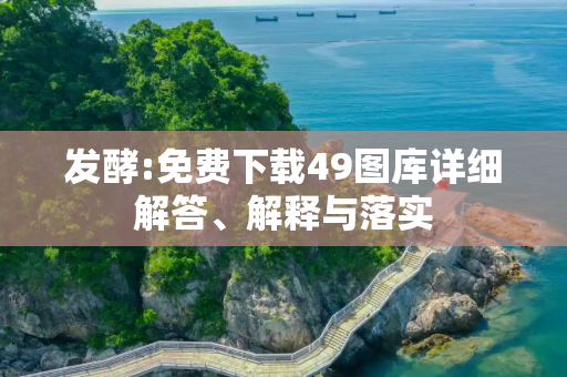 发酵:免费下载49图库详细解答、解释与落实