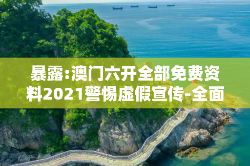暴露:澳门六开全部免费资料2021警惕虚假宣传-全面释义