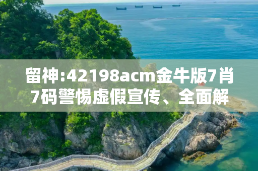 留神:42198acm金牛版7肖7码警惕虚假宣传、全面解答