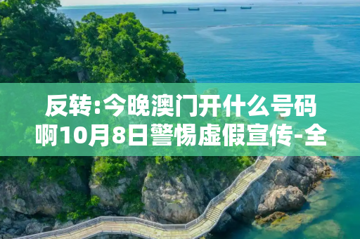 反转:今晚澳门开什么号码啊10月8日警惕虚假宣传-全面释义