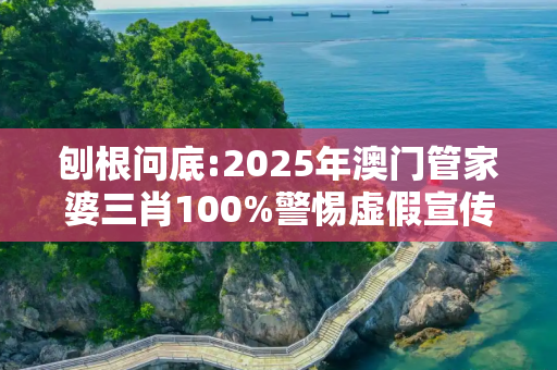 刨根问底:2025年澳门管家婆三肖100%警惕虚假宣传、全面解答