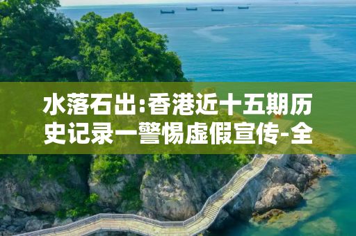 水落石出:香港近十五期历史记录一警惕虚假宣传-全面释义、解释与落实