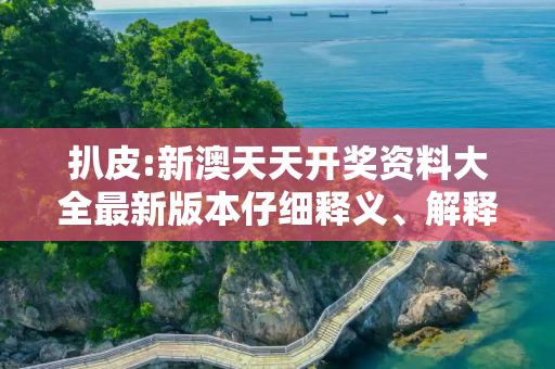 扒皮:新澳天天开奖资料大全最新版本仔细释义、解释与落实