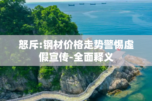 怒斥:钢材价格走势警惕虚假宣传-全面释义