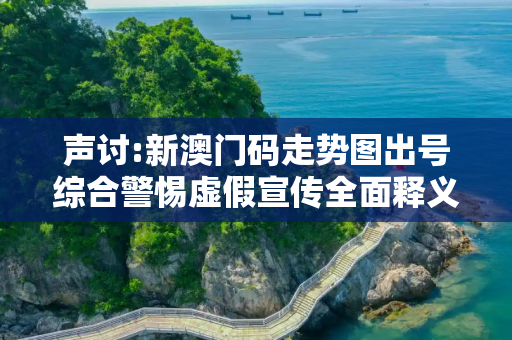 声讨:新澳门码走势图出号综合警惕虚假宣传全面释义