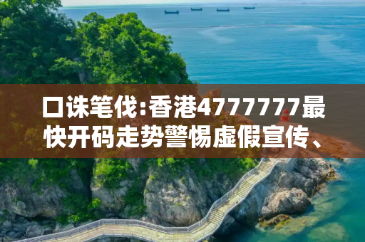 口诛笔伐:香港4777777最快开码走势警惕虚假宣传、全面解答与解释