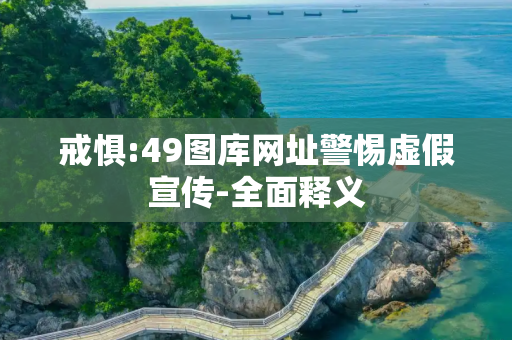戒惧:49图库网址警惕虚假宣传-全面释义