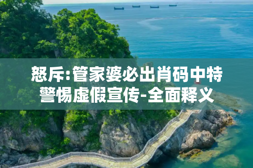 怒斥:管家婆必出肖码中特警惕虚假宣传-全面释义