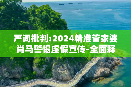 严词批判:2024精准管家婆肖马警惕虚假宣传-全面释义
